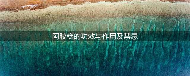 阿胶糕的四大功效七大禁忌及五种不适人群(阿胶糕的功效与作用及禁忌)