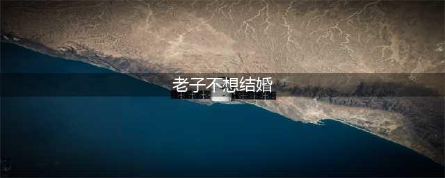 别催我，老子不想结婚！(老子不想结婚)