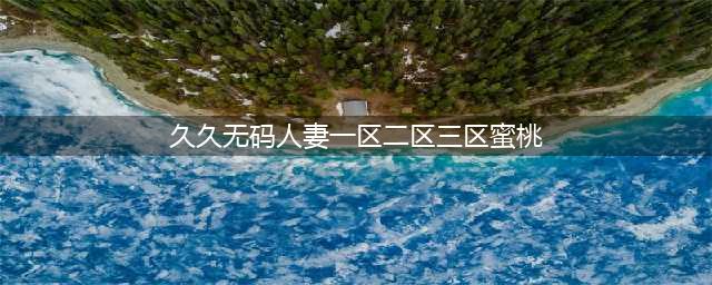 SCI一区二区三区四区的区别(久久无码人妻一区二区三区蜜桃)