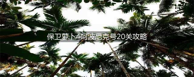 保卫萝卜4阿波尼克号第20关攻略：阿波尼克号第20关通关流程