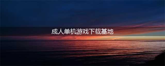 成人游戏单机版安卓下载大全2021 好玩的成人游戏介绍(成人单机游戏下载基地)