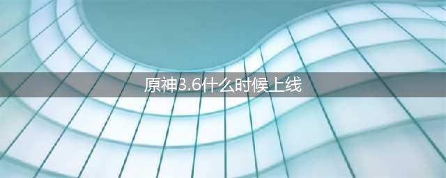 原神3.6什么时候上线 3.6上线时间一览