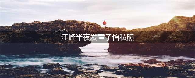 章子怡出事了！汪峰深夜曝光产后私照，全网都震惊：国际章怎么变这样了......(汪峰半夜发章子怡私照)