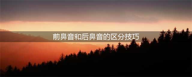 太实用了！前后鼻音发音技巧及常见汉字读音区分，分不清的赶紧转！(前鼻音和后鼻音的区分技巧)