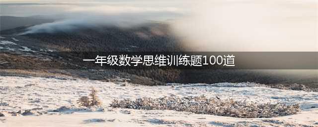 一年级数学思维训练100题附答案，替孩子收藏练习，提高思维能力！(一年级数学思维训练题100道)