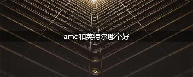 CPU选购指南：选择Intel还是AMD？对比一下不就知道了！(amd和英特尔哪个好)