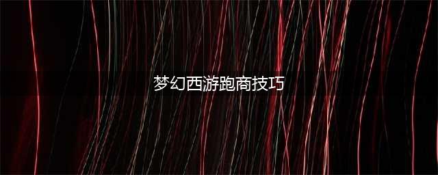 梦幻西游怎么跑商 跑商攻略(梦幻西游跑商技巧)