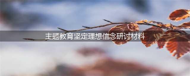 要闻 | 市委教育工委组织“坚定理想信念”主题集中学习研讨(主题教育坚定理想信念研讨材料)