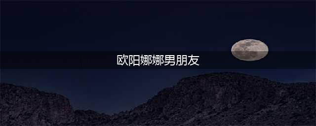欧阳娜娜男朋友曝光，不是陈飞宇不是王源而是金发碧眼的他(欧阳娜娜男朋友)