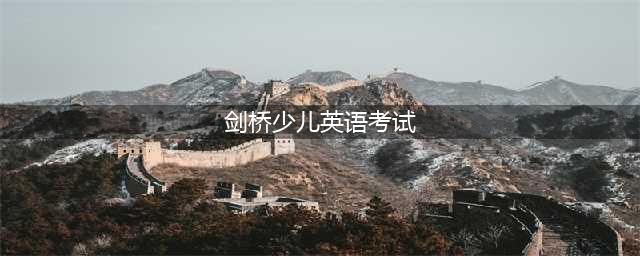 深度解码，剑桥少儿英语考试（YLE）！(剑桥少儿英语考试)