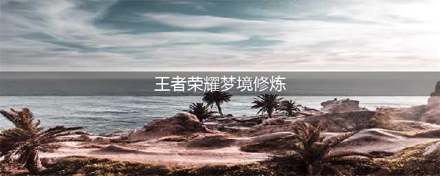 《王者荣耀》梦境修炼如何快速完成 梦境修炼快速完成方法分享(王者荣耀梦境修炼)
