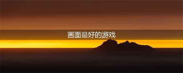 2021十大画质好的手游推荐 十款画质好的游戏大全(画面最好的游戏)