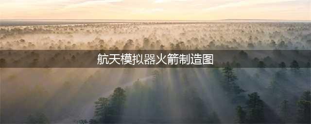 《航天模拟器》火箭制造图纸大全(航天模拟器火箭制造图)