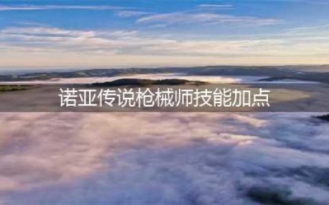 《诺亚传说》枪械师怎么加点 枪械师加点攻略(诺亚传说枪械师技能加点)
