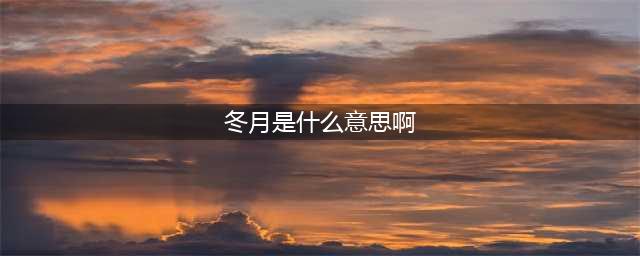 “冬月”指的是哪个月份？代表什么意思？(冬月是什么意思啊)