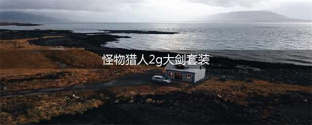 《怪物猎人崛起》大剑怎么配装 大剑配装攻略(怪物猎人2g大剑套装)