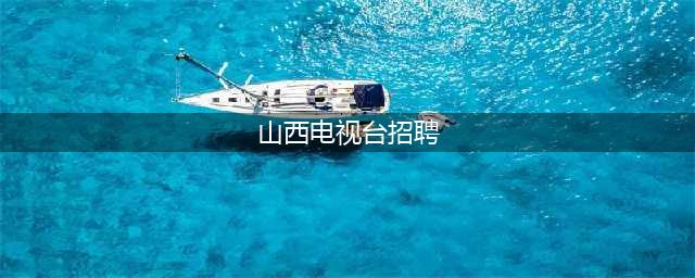 招聘 | ​山西广播电视台招聘公告(山西电视台招聘)