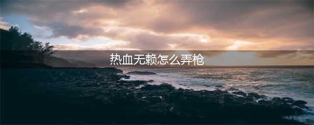 热血无赖获得枪支的方法 热血无赖怎么买枪(热血无赖怎么弄枪)