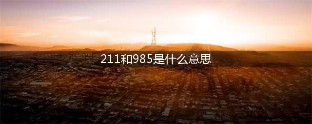 大学985、211是什么意思？985、211区别及大学名单？(211和985是什么意思)