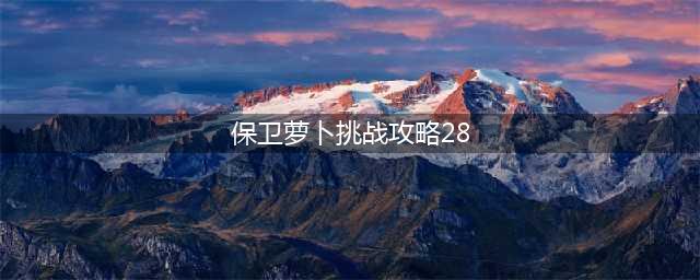 《保卫萝卜4》阿波尼克号怎么通关 阿波尼克号第28关攻略(保卫萝卜挑战攻略28)