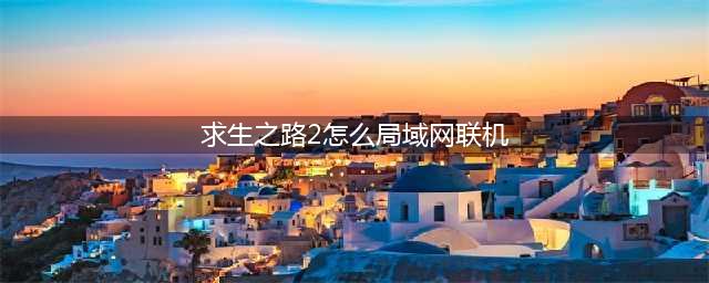 求生之路2怎么联机局域网对战 求生之路2联机方法分享