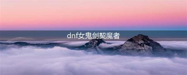 《DNF》女鬼剑士极诣契魔者怎么样 极诣契魔者三觉技能介绍(dnf女鬼剑契魔者)