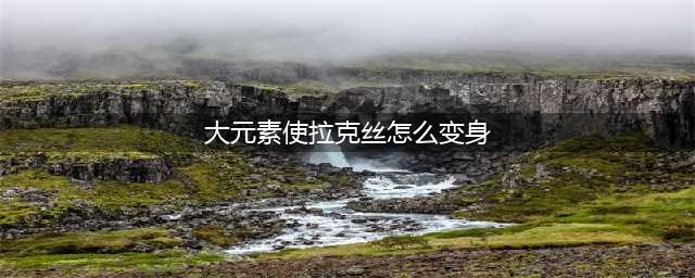英雄联盟大元素使拉克丝怎么变身 大元素使拉克丝变身攻略