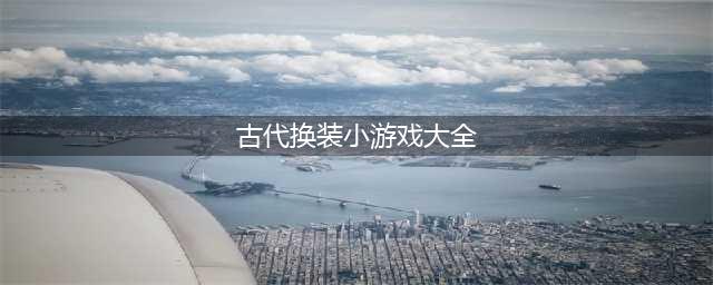 2021古代换装游戏大全免费下载 十大古代换装游戏推荐排行榜(古代换装小游戏大全)