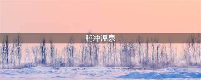 盘点腾冲十大温泉，泡汤也要玩出花样(腾冲温泉)