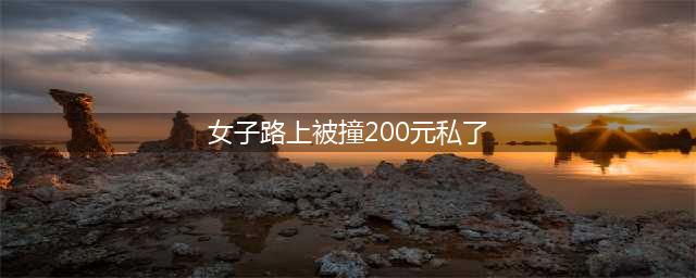 女子路上被撞200元私了，隔天病危花掉7万！这种情况南通人要注意！(女子路上被撞200元私了)