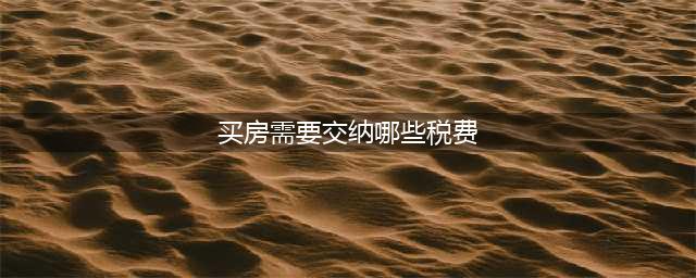新手必看!买房需要交哪些税费?(买房需要交纳哪些税费)