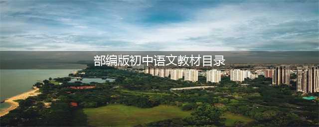 部编初中语文新教材目录（7-9年级完整版）(部编版初中语文教材目录)