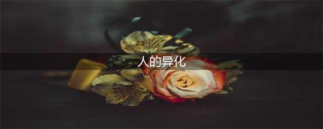 理解马克思| 人的异化、劳动异化及自我异化(人的异化)