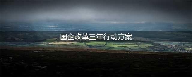 ⊙【解读】《国企改革三年行动方案（2020－2022年）》(国企改革三年行动方案)
