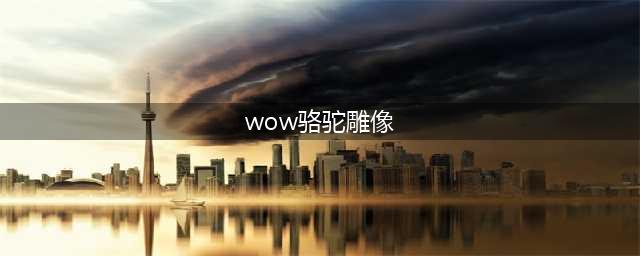 《魔兽世界》坐骑灰色骑乘骆驼怎么获得 灰色骑乘骆驼获得方法(wow骆驼雕像)