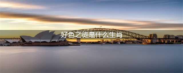 哪些生肖是好色之徒 快来看看有没有你(好色之徒是什么生肖)