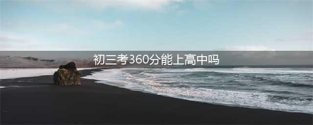 2022年初三考360分能上高中吗(初三考360分能上高中吗)