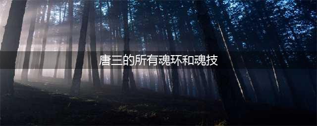 斗罗大陆：细数唐三魂环魂技魂骨，双生武魂，成就双神(唐三的所有魂环和魂技)