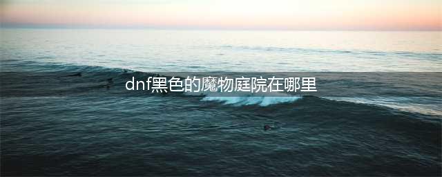 《dnf》黑色的魔物庭院在哪里 dnf黑色的魔物庭院位置
