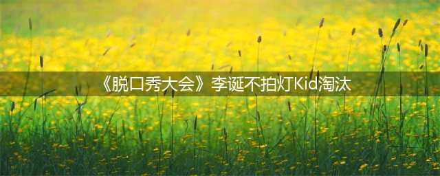 《脱口秀大会》李诞不拍灯Kid淘汰(《脱口秀大会》李诞不拍灯Kid淘汰)