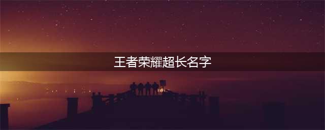 《王者荣耀》超长名字怎么打出来 超长名字打法介绍(王者荣耀超长名字)