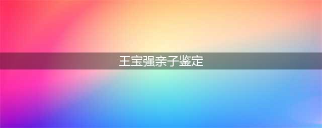 王宝强晒亲子鉴定书，为儿子正名(王宝强亲子鉴定)
