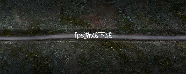 十大fps游戏下载排行榜2022 好玩的fps手游推荐(fps游戏下载)