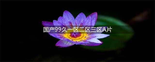 SCI一区二区三区四区的区别(国产99久一区二区三区A片)