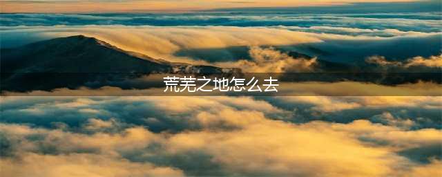 部落如何去荒芜之地(荒芜之地怎么去)