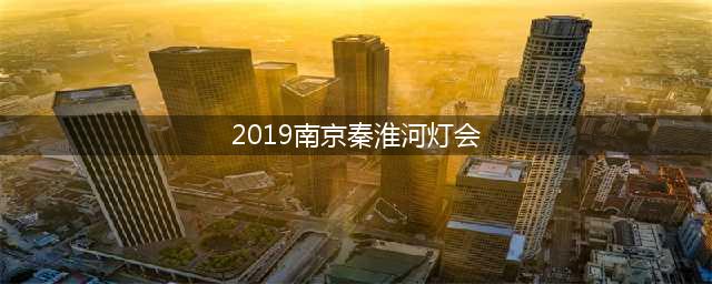 2019南京秦淮灯会来啦，盘它！(2019南京秦淮河灯会)