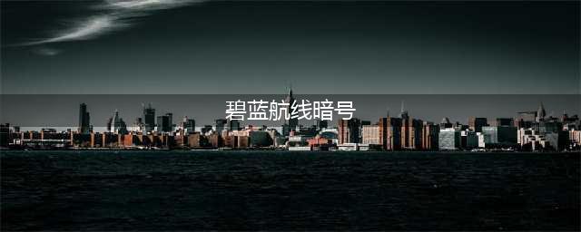 碧蓝航线暗号怎么破解 碧蓝航线明石暗号彩蛋触发攻略(碧蓝航线暗号)
