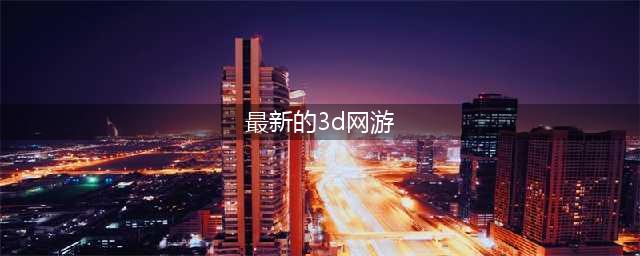 3d网游排行榜前十名网络游戏有哪些2022 好玩的3D手机游戏推荐下载(最新的3d网游)
