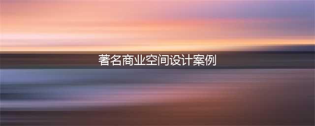 全球十大优秀商业空间设计，品牌拓展参考！(著名商业空间设计案例)