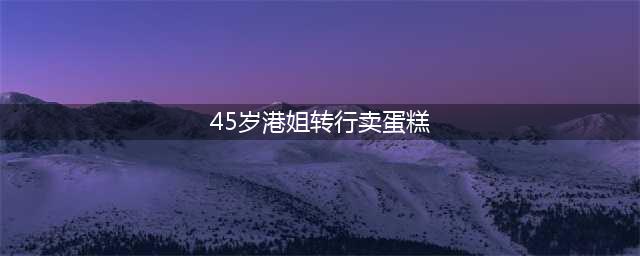 45岁的港姐梁敏仪被迫转行在蛋糕店打工，月薪两三万(45岁港姐转行卖蛋糕)